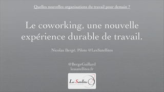 Quelles nouvelles organisations du travail pour demain ?



 Le coworking, une nouvelle
expérience durable de travail.
             Nicolas Bergé, Pilote @LesSatellites


                       @BergeGaillard
                        lessatellites.fr
 