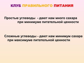 КЛУБ ПРАВИЛЬНОГО ПИТАНИЯ


Простые углеводы - дают нам много сахара
      при минимуме питательной ценности



Сложные углеводы - дают нам минимум сахара
 при максимуме питательной ценности
 