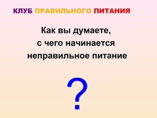 КЛУБ ПРАВИЛЬНОГО ПИТАНИЯ


     Как вы думаете,
    с чего начинается
  неправильное питание




          ?
 