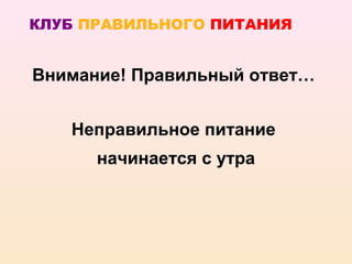 КЛУБ ПРАВИЛЬНОГО ПИТАНИЯ


Внимание! Правильный ответ…


   Неправильное питание
      начинается с утра
 