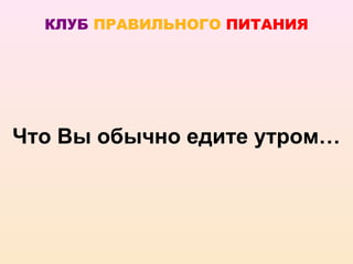 КЛУБ ПРАВИЛЬНОГО ПИТАНИЯ




Что Вы обычно едите утром…
 