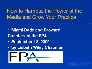 How to Harness the Power of the
Media and Grow Your Practice

• Miami Dade and Broward
Chapters of the FPA
• September 18, 2009
• by Lisbeth Wiley Chapman
 