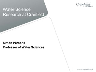 Water Science Research at Cranfield Simon Parsons Professor of Water Sciences 