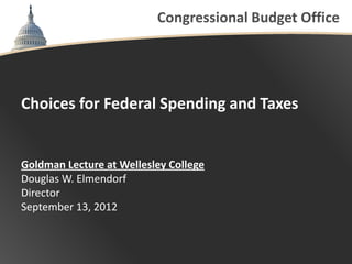 Congressional Budget Office




Choices for Federal Spending and Taxes


Goldman Lecture at Wellesley College
Douglas W. Elmendorf
Director
September 13, 2012
 