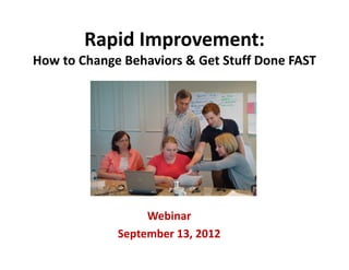 Rapid Improvement: 
How to Change Behaviors & Get Stuff Done FAST




                  Webinar
             September 13, 2012
 