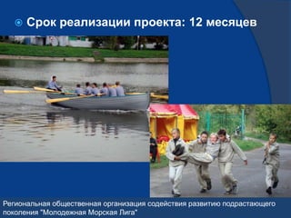    Срок реализации проекта: 12 месяцев




Региональная общественная организация содействия развитию подрастающего
поколения "Молодежная Морская Лига"
 