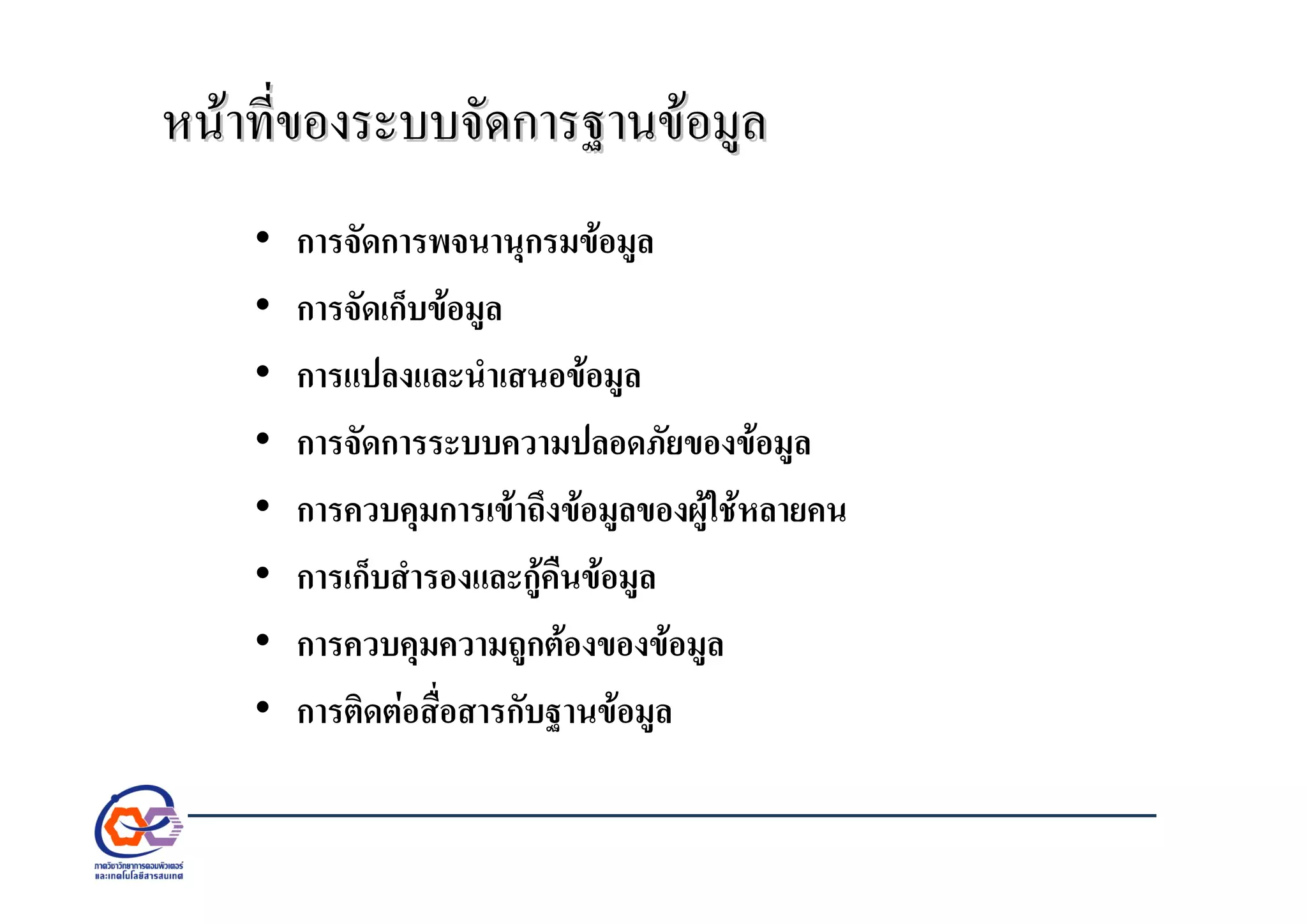หนาที่ของระบบจัดการฐานขอมูลหนาที่ของระบบจัดการฐานขอมูล
• การจัดการพจนานุกรมขอมูล
• การจัดเก็บขอมูล
• การแปลงและนําเสนอขอมูล
• การจัดการระบบความปลอดภัยของขอมูล
• การควบคุมการเขาถึงขอมูลของผูใชหลายคน
• การเก็บสํารองและกูคืนขอมูล
• การควบคุมความถูกตองของขอมูล
• การติดตอสื่อสารกับฐานขอมูล
 