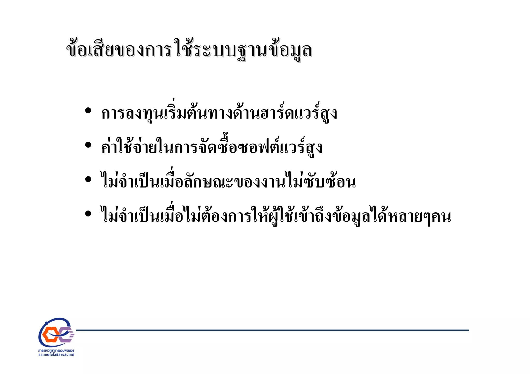 ขอเสียของการใชระบบฐานขอมูลขอเสียของการใชระบบฐานขอมูล
• การลงทุนเริ่มตนทางดานฮารดแวรสูง
• คาใชจายในการจัดซื้อซอฟตแวรสูง
• ไมจําเปนเมื่อลักษณะของงานไมซับซอน
• ไมจําเปนเมื่อไมตองการใหผูใชเขาถึงขอมูลไดหลายๆคน
 