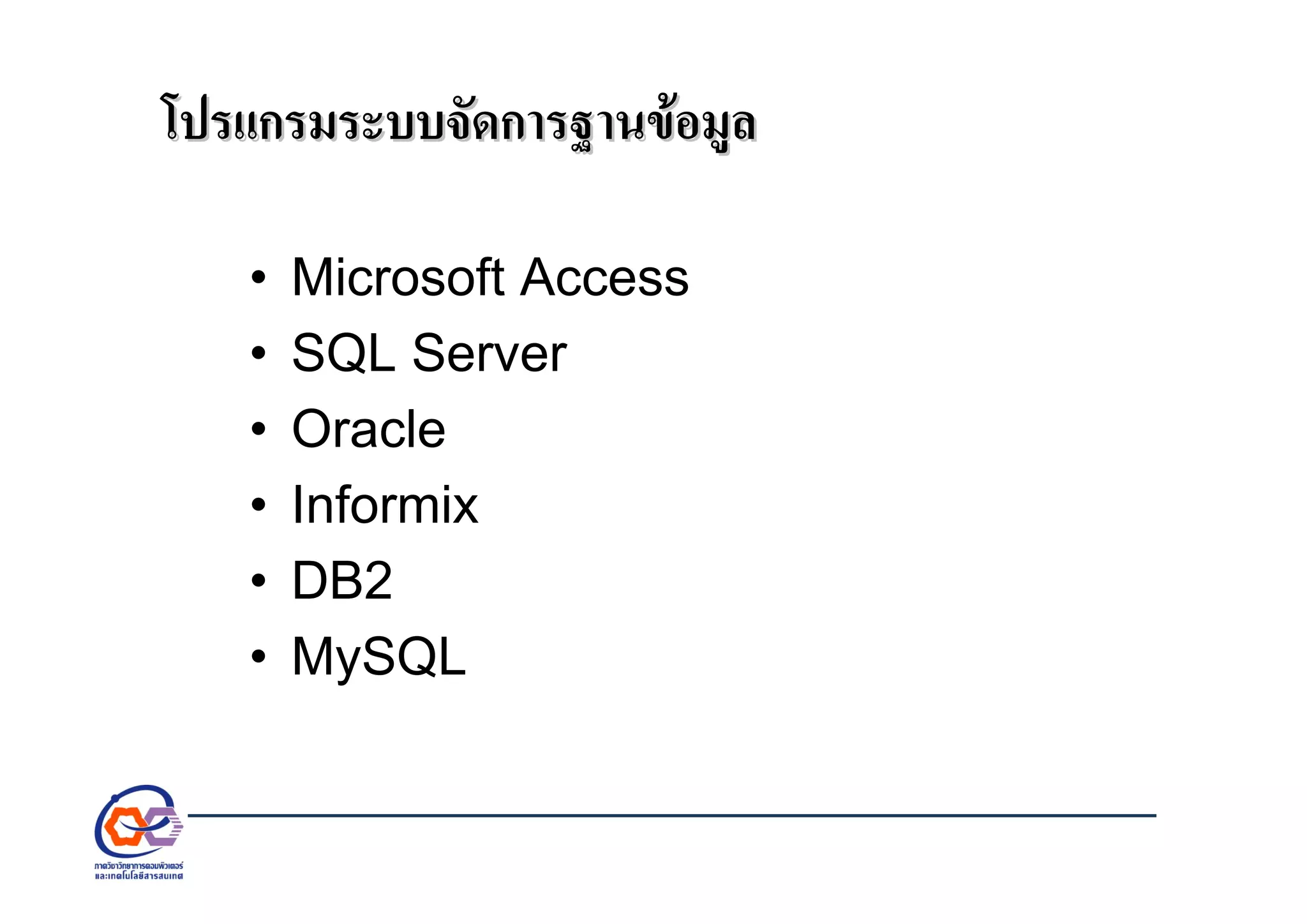 โปรแกรมระบบจัดการฐานขอมูลโปรแกรมระบบจัดการฐานขอมูล
• Microsoft Access
• SQL Server
• Oracle
• Informix
• DB2
• MySQL
 