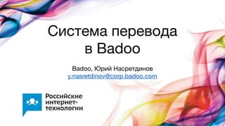 Система перевода
в Badoo
Badoo, Юрий Насретдинов
y.nasretdinov@corp.badoo.com
 