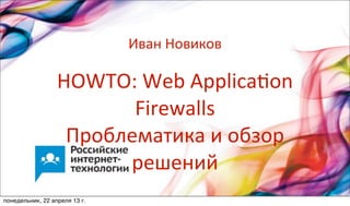 HOWTO:	
  Web	
  Applica/on	
  
Firewalls	
  
Проблематика	
  и	
  обзор	
  
решений
Иван	
  Новиков
понедельник, 22 апреля 13 г.
 