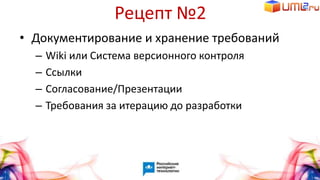 Рецепт №2
• Документирование и хранение требований
– Wiki или Система версионного контроля
– Ссылки
– Согласование/Презентации
– Требования за итерацию до разработки
 