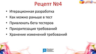 Рецепт №4
• Итерационная разработка
• Как можно раньше в тест
• Привлекать бета тестеров
• Приоритезация требований
• Хранение изменений требований
 