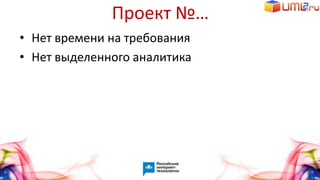 Проект №…
• Нет времени на требования
• Нет выделенного аналитика
 