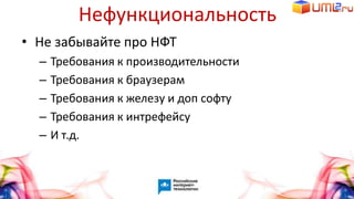 Нефункциональность
• Не забывайте про НФТ
– Требования к производительности
– Требования к браузерам
– Требования к железу и доп софту
– Требования к интрефейсу
– И т.д.
 