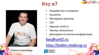 Кто я?
• Разработчик и сисадмин
• Аналитик
• Менеджер проектов
• CIO
• Идеолог uml2.ru
• Тренер, консультант
• Докладчик на многих конференциях
bas@uml2.ru
http://baikin.moikrug.ru
Байкин Александр
 