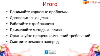 Итого
• Понимайте корневые проблемы
• Договоритесь о целях
• Работайте с требованиях
• Применяйте методы анализа
• Организуйте процесс изменений требований
• Смотрите немного наперед
 