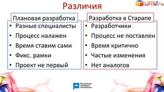 Различия
• Разработчики
• Процесс не поставлен
• Время критично
• Частые изменения
• Нет аналогов
• Разные специалисты
• Процесс налажен
• Время ставим сами
• Фикс. рамки
• Проект не первый
Плановая разработка Разработка в Старапе
 