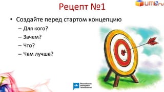 Рецепт №1
• Создайте перед стартом концепцию
– Для кого?
– Зачем?
– Что?
– Чем лучше?
 