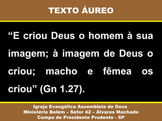 “E criou Deus o homem à sua
imagem; à imagem de Deus o
criou; macho e fêmea os
criou” (Gn 1.27).
TEXTO ÁUREO
Igreja Evangélica Assembleia de Deus
Ministério Belém – Setor 42 – Álvares Machado
Campo de Presidente Prudente - SP
 