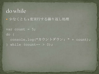  少なくとも 1 度実行する繰り返し処理
var count = 5;
do {
console.log("カウントダウン: " + count);
} while (count-- > 0);
 