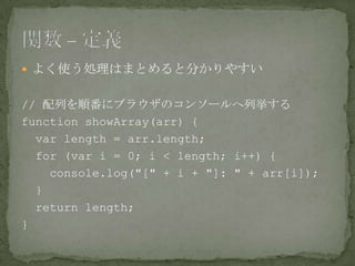 よく使う処理はまとめると分かりやすい
// 配列を順番にブラウザのコンソールへ列挙する
function showArray(arr) {
var length = arr.length;
for (var i = 0; i < length; i++) {
console.log("[" + i + "]: " + arr[i]);
}
return length;
}
 