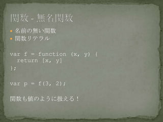  名前の無い関数
 関数リテラル
var f = function (x, y) {
return [x, y]
};
var p = f(3, 2);
関数も値のように扱える！
 