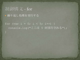  繰り返し処理を実行する
for (var i = 0; i < 5; i++) {
console.log("ここは 5 回実行される");
}
 
