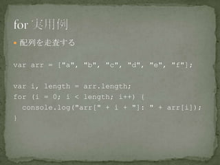  配列を走査する
var arr = ["a", "b", "c", "d", "e", "f"];
var i, length = arr.length;
for (i = 0; i < length; i++) {
console.log("arr[" + i + "]: " + arr[i]);
}
 