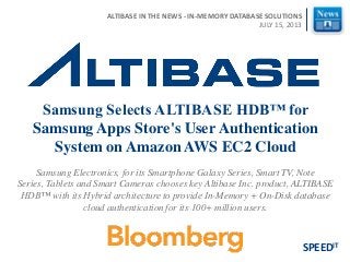 Samsung Electronics, for its Smartphone Galaxy Series, Smart TV, Note
Series, Tablets and Smart Cameras chooses key Altibase Inc. product, ALTIBASE
HDB™ with its Hybrid architecture to provide In-Memory + On-Disk database
cloud authentication for its 100+ million users.
Samsung Selects ALTIBASE HDB™ for
Samsung Apps Store's User Authentication
System on Amazon AWS EC2 Cloud
SPEEDIT
ALTIBASE IN THE NEWS - IN-MEMORY DATABASE SOLUTIONS
JULY 15, 2013
 