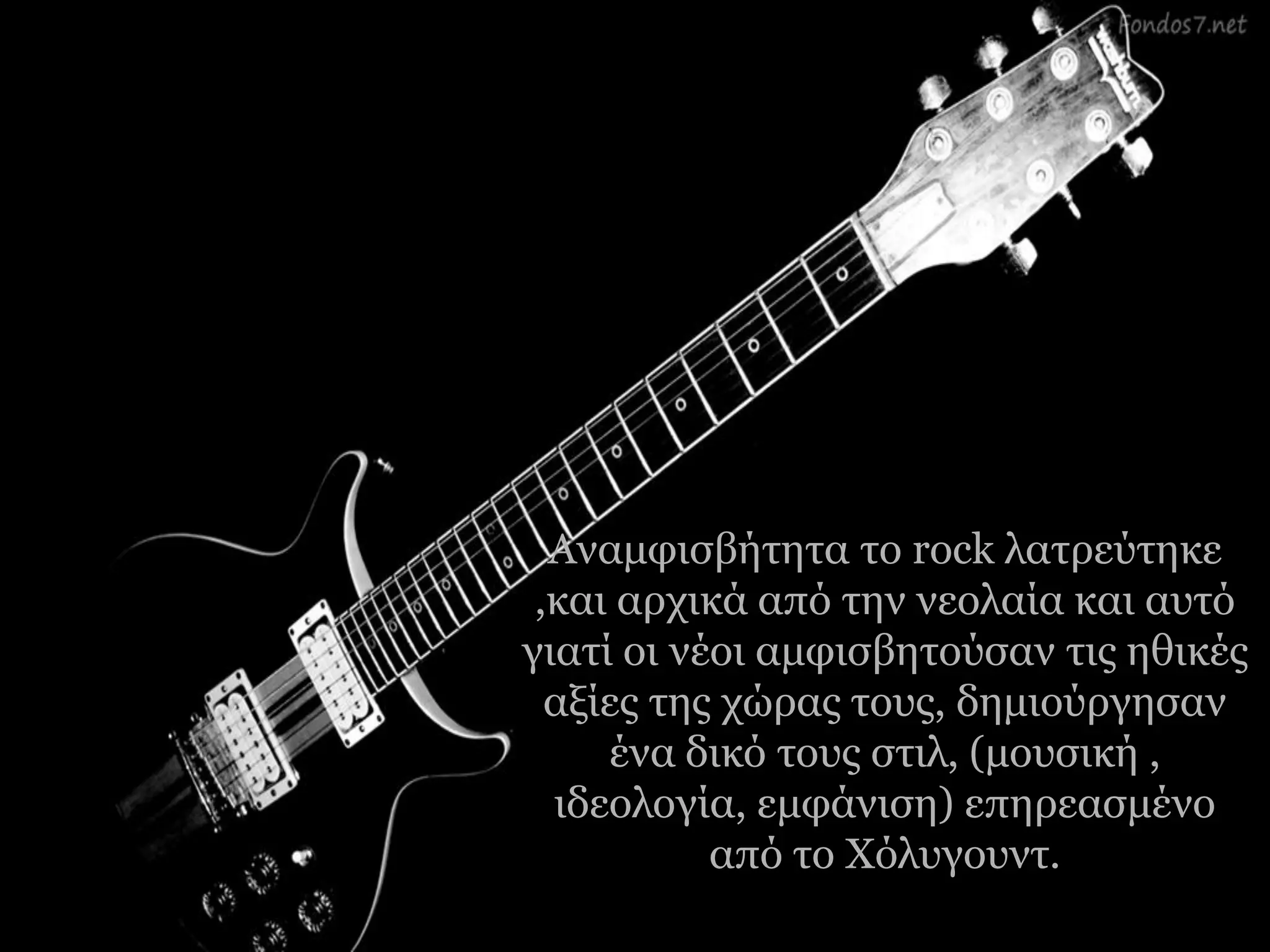 Αλακθηζβήηεηα ην rock ιαηξεύηεθε
,θαη αξρηθά από ηελ λενιαία θαη απηό
γηαηί νη λένη ακθηζβεηνύζαλ ηηο εζηθέο
αμίεο ηεο ρώξαο ηνπο, δεκηνύξγεζαλ
έλα δηθό ηνπο ζηηι, (κνπζηθή ,
ηδενινγία, εκθάληζε) επεξεαζκέλν
από ην Χόιπγνπλη.
 