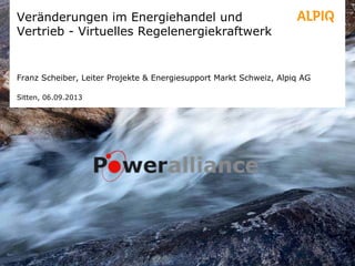 Veränderungen im Energiehandel und
Vertrieb - Virtuelles Regelenergiekraftwerk
Franz Scheiber, Leiter Projekte & Energiesupport Markt Schweiz, Alpiq AG
Sitten, 06.09.2013
 