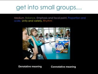 get into small groups…
Denotative meaning 	
   Connotative meaning 	
  
Medium, Balance, Emphasis and focal point, Proportion and
scale, Unity and variety, Rhythm
 