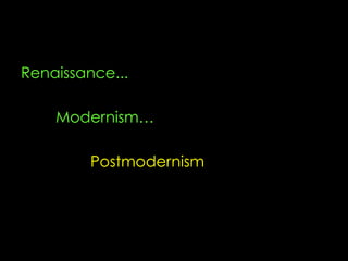 Renaissance...
Modernism…
Postmodernism
 