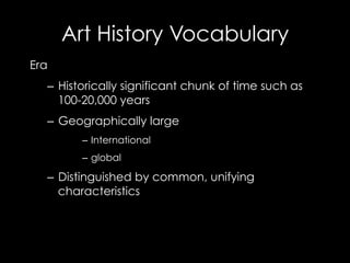 Art History Vocabulary
Era
–  Historically significant chunk of time such as
100-20,000 years
–  Geographically large
–  International
–  global
–  Distinguished by common, unifying
characteristics
 