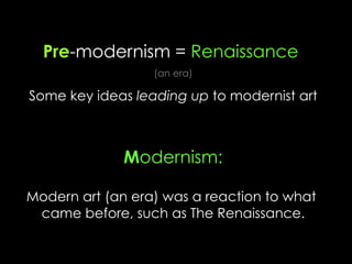 Pre-modernism = Renaissance
(an era)
Some key ideas leading up to modernist art
Modernism:
Modern art (an era) was a reaction to what
came before, such as The Renaissance.
 