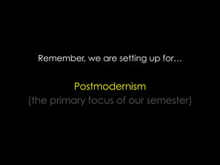 Remember, we are setting up for…
Postmodernism
(the primary focus of our semester)
 