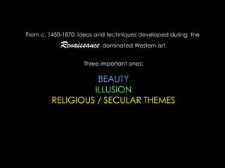 From c. 1450-1870, ideas and techniques developed during the
Renaissance dominated Western art.
Three important ones:
BEAUTY
ILLUSION
RELIGIOUS / SECULAR THEMES
 