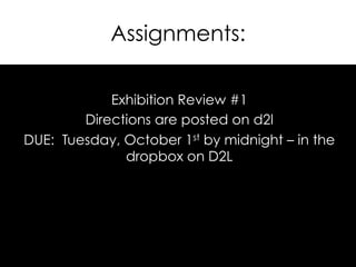 Assignments:
Exhibition Review #1
Directions are posted on d2l
DUE: Tuesday, October 1st by midnight – in the
dropbox on D2L
 