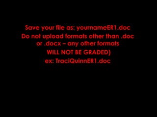 Save your file as: yournameER1.doc
Do not upload formats other than .doc
or .docx – any other formats
WILL NOT BE GRADED)
ex: TraciQuinnER1.doc
 