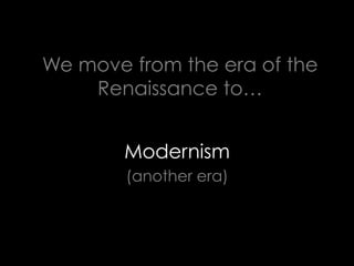 We move from the era of the
Renaissance to…
Modernism
(another era)
 