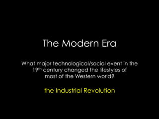 The Modern Era
What major technological/social event in the
19th century changed the lifestyles of
most of the Western world?
the Industrial Revolution
 