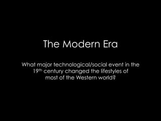 The Modern Era
What major technological/social event in the
19th century changed the lifestyles of
most of the Western world?
 