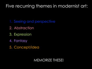 Five recurring themes in modernist art:
1.  Seeing and perspective
2.  Abstraction
3.  Expression
4.  Fantasy
5.  Concept/idea
MEMORIZE THESE!
 