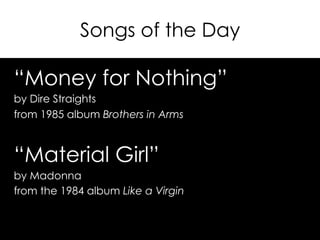 Songs of the Day
“Money for Nothing”
by Dire Straights
from 1985 album Brothers in Arms
“Material Girl”
by Madonna
from the 1984 album Like a Virgin
 
