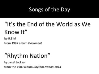 Songs&of&the&Day&
“It’s&the&End&of&the&World&as&We&
Know&It”&
by&R.E.M&
from&1987&album&Document)
)
“Rhythm&NaDon”&
by&Janet&Jackson&
from&the&1989&album&Rhythm)Na/on)1814&
)
 