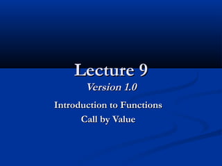 Lecture 9Lecture 9
Version 1.0Version 1.0
Introduction to FunctionsIntroduction to Functions
Call by ValueCall by Value
 