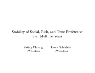 Stability of Social, Risk, and Time Preferences
over Multiple Years
Yating Chuang
UW Madison
Laura Schechter
UW Madison
 