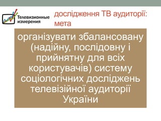 дослідження ТВ аудиторії:
мета

організувати збалансовану
(надійну, послідовну і
прийнятну для всіх
користувачів) систему
соціологічних досліджень
телевізійної аудиторії
України

 
