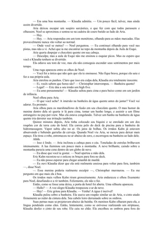 — Era uma boa montanha. — Klaudia admitiu. — Um pouco fácil, talvez, mas ainda
assim divertido.
Aria deixou escapar um suspiro sarcástico, o que fez com que todos parassem e
olhassem. Noel se aproximou e sentou-se na cadeira de couro batido ao lado de Aria.
— Hey.
— Hey. — Aria respondeu em um tom monótono, olhando para as mãos marcadas. Elas
provavelmente nunca vão voltar ao normal.
— Onde você se meteu? — Noel perguntou. — Eu continuei olhando para você nas
pistas, mas não a vi. Achei que ia me encontrar no topo da montanha depois da Aula de Esqui.
Aria queria despejar o chocolate quente em sua cabeça.
— Desculpe, mas a aula de Esqui não me ensinou a esquiar picos. Mas eu espero que
você e Klaudia tenham se divertido.
Ela odiava seu tom de voz, mas ela não conseguia esconder seus sentimentos por mais
tempo.
Uma ruga apareceu entre os olhos de Noel.
— Você foi a única que não quis que ela te ensinasse. Não fique brava, porque ela saiu e
fez a sua própria aula.
Aria enrolou os punhos. Claro que isso era culpa dela, Klaudia era totalmente inocente.
— Ei, vocês sabem que horas são? — Christopher interrompeu. — Banheira quente!
— Legal! — Eric deu a seu irmão um high five.
— Eu amo poreammeita! — Klaudia saltou para cima e para baixo como em um jardim
de infância.
Noel olhou para Aria.
— O que você acha? A imersão na banheira de água quente antes do jantar? Você vai
adorar. Eu prometo.
Aria olhou para os marshmallows de fusão em seu chocolate quente. O mau humor da
menina dentro dela só queria ir lá para cima, tomar um banho longo, e assistir a um filme
estrangeiro no pay-per-view. Mas ela estava congelando. Talvez um banho na banheira de água
quente iria derreter sua irritação também.
Quinze minutos depois, Aria tinha colocado seu biquini e se enrolado em um dos
roupões cor de terra cota do hotel. Ela correu pelo do deck da piscina para a banheira de
hidromassagem. Vapor subiu alto no ar. Os jatos de bolhas. Os irmãos Kahn já estavam
absorvendo e bebendo garrafas de cerveja. Quando Noel viu Aria, se mexeu para deixar mais
espaço. Ela tirou o robe, estremeceu no ar abaixo de zero, e escorregou na banheira ao lado dele.
Ahhh.
— Isso é lindo. — Aria inclinou a cabeça para o céu. Toneladas de estrelas brilhavam
intensamente. A lua iluminou um pouco mais a montanha. A neve brilhante, caindo sobre a
montanha parecia uma cena dentro de um globo de neve.
— Eu disse que você ia gostar. — Noel apertou a mão dela.
Eric Kahn recostou-se e esticou os braços para fora no deck.
— Eu não posso esperar para chegar amanhã de manhã.
— Eu ouvi Klaudia dizer que ela está realmente ansiosa para voltar para fora, também
—, disse Noel.
— Essa menina poderia realmente esculpir —, Christopher murmurou. — Eu me
pergunto em que mais ela é boa.
Os irmãos mais velhos Kahn riram grosseiramente. Aria endureceu e olhou fixamente
para Noel, desafiando-o a rir também. Felizmente, ele não o fez.
Então, como se fosse uma deixa, a porta do hotel foi aberta. Uma silhueta apareceu.
— Hallo? — A voz alegre Klaudia trespassou o ar de neve.
— Hey! — Eric gritou para Klaudia. — Venha! A água é incrível!
Klaudia pulou sobre a banheira. Ela usava um roupão similar ao de Aria, o cinto atado
firmemente ao redor da cintura dela. Seu cabelo loiro derramado sobre os ombros.
Suas pernas nuas se projetavam abaixo da bainha. Os meninos Kahn olharam para ela, a
língua pendendo como cães. Então, lentamente, como se estivesse realizando um striptease,
Klaudia desfez o cinto de seu robe. Ele caiu no chão. Ela encolheu os ombros para fora do

 